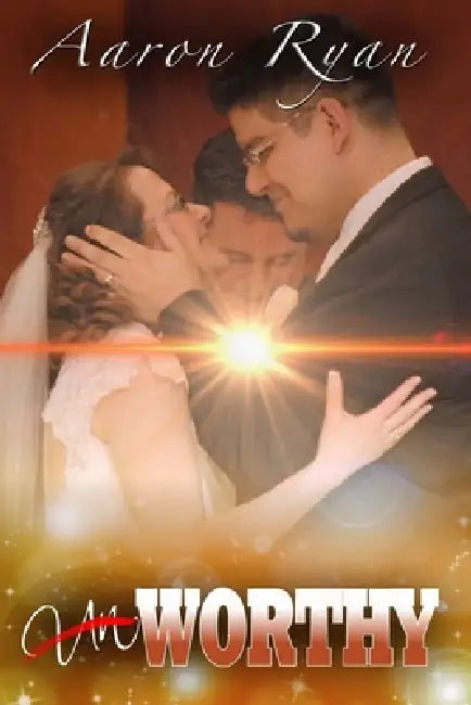 Un-Worthy: One Couple's Journey Through Love To Worthiness by Aaron Ryan