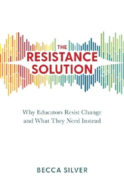 The Resistance Solution: Why Educators Resist Change and What They Need Instead by Becca Silver