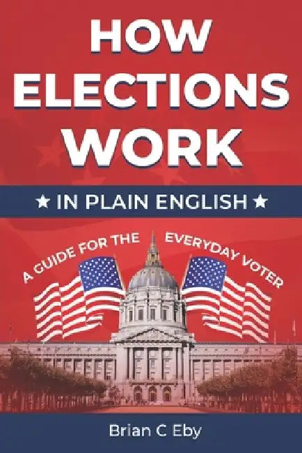 How Elections Work: In Plain English - A Guide For The Everyday Voter by Brian C. Eby