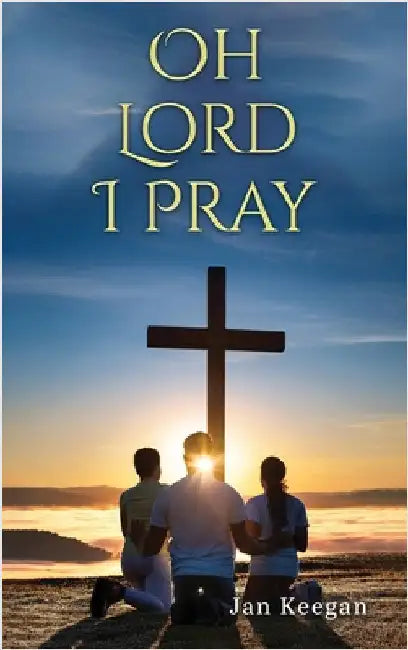 Oh Lord I Pray: A Daily Walk In Faith Through Prayer by Keegan, Jan
