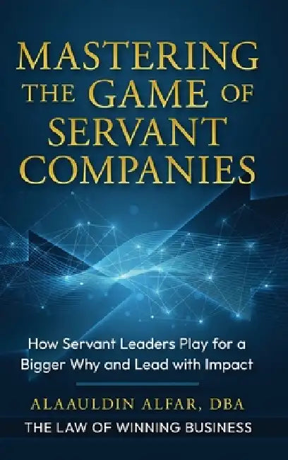 Mastering the Game of Servant Companies: How Servant Leaders Play for a Bigger Why and Lead with Impact by Alaauldin Alfar