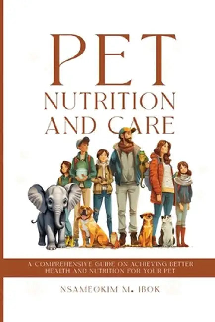 Pet Nutrition and Care: A Comprehensive Guide on Achieving Better Health and Nutrition for Your Pet by Nsameokim M. Ibok