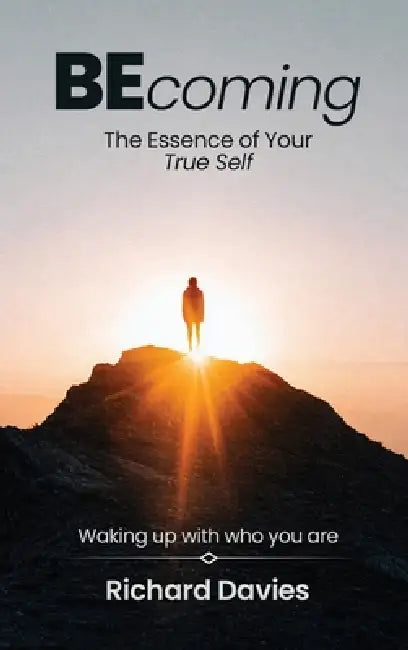 Becoming The Essence of your True Self: Waking Up with Who You Are by Richard Davies