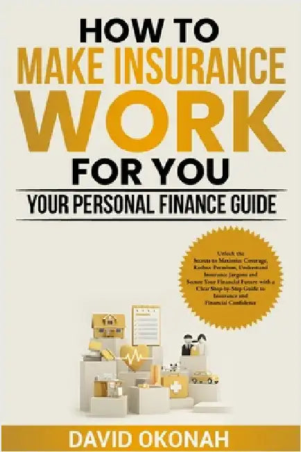 How to Make Insurance Work for you- Your Personal Finance Guide by Okonah, David