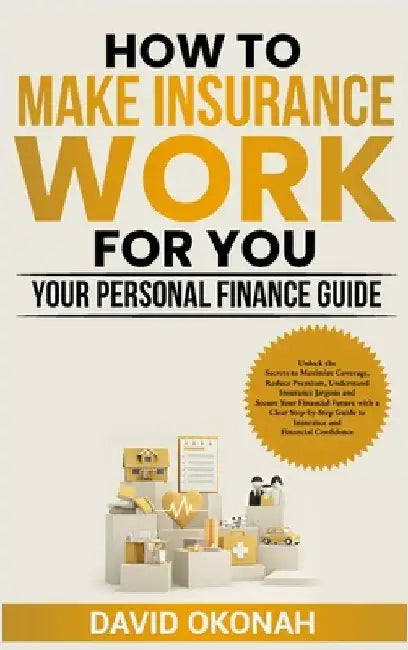 How to Make Insurance Work for You- Your Personal Finance Guide by Okonah, David