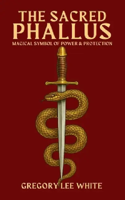 The Sacred Phallus: Magical Symbol of Power and Protection by Gregory Lee White