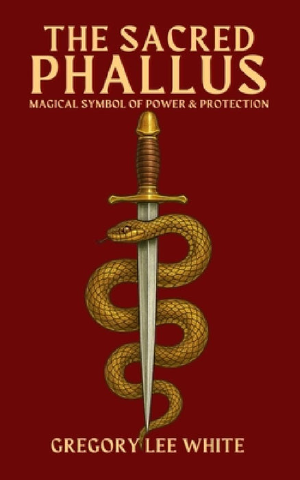The Sacred Phallus: Magical Symbol of Power and Protection by Gregory Lee White