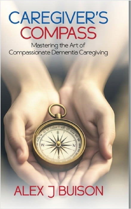 Caregiver's Compass: Mastering the Art of Compassionate Dementia Caregiving by Alex J. Buison