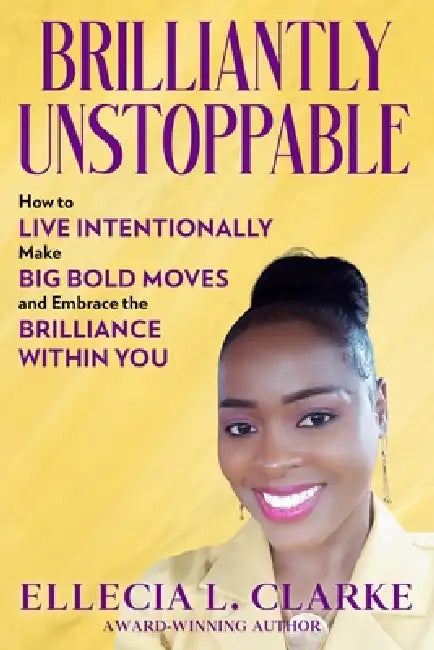 Brilliantly Unstoppable: How To Live Intentionally, Make Big Bold Moves and Embrace The Brilliance Within You! by Ellecia L. Clarke