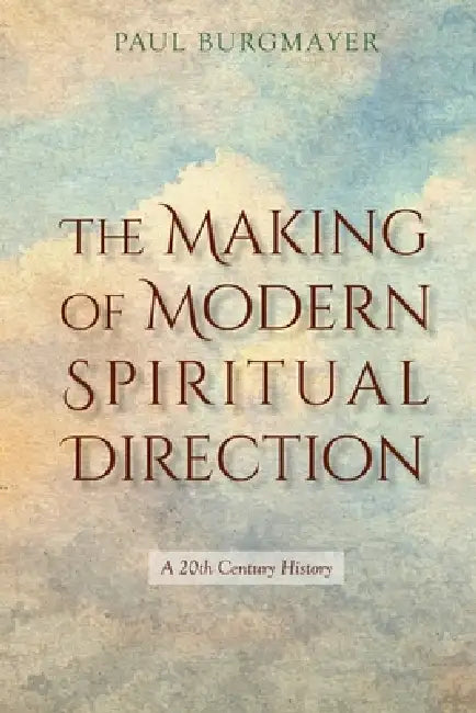 The Making of Modern Spiritual Direction: A 20th Century History by Paul Burgmayer