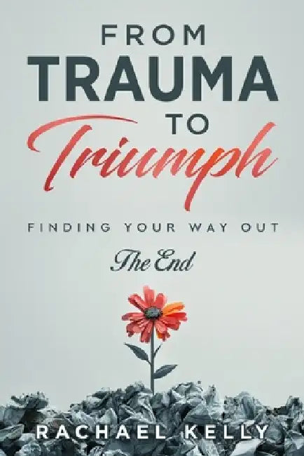From Trauma to Triumph: Finding your way out: The End by Rachael Kelly