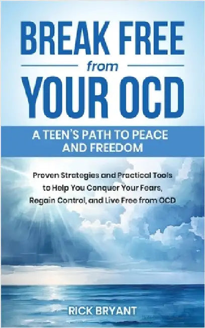Break Free from Your OCD: A Teens Path to Peace and Freedom: A Teens Path to Peace and Freedom: Proven Strategies and Practical Tools to Help Yo by Bryant, Rick