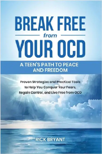 Break Free from Your OCD: A Teens Path to Peace and Freedom: Proven Strategies and Practical Tools to Help You Conquer Your Fears, Regain Contro by Bryant, Rick