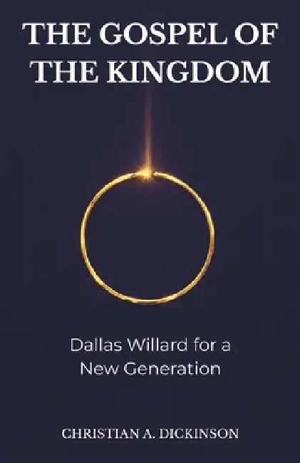The Gospel of the Kingdom: Dallas Willard for a New Generation by Christian A. Dickinson