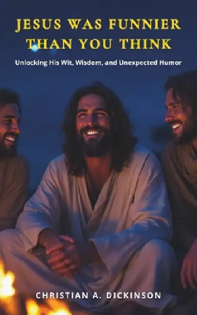 Jesus Is Funnier Than You Think: Unlocking His Wit, Wisdom, and Unexpected Humor by Christian A. Dickinson