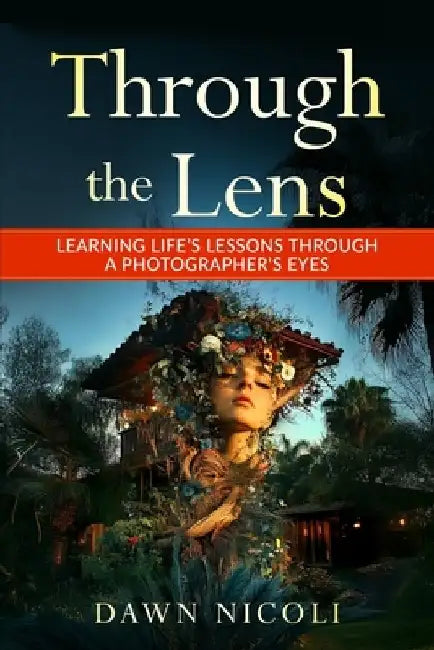 Through the Lens: Learning Life's Lessons Through a Photographer's Eyes by Dawn Nicoli