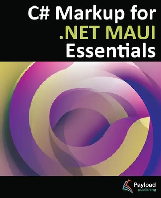 C# Markup for .NET MAUI Essentials: Building Declarative, Reusable Cross-Platform UIs Without XAML by Jason Wilson