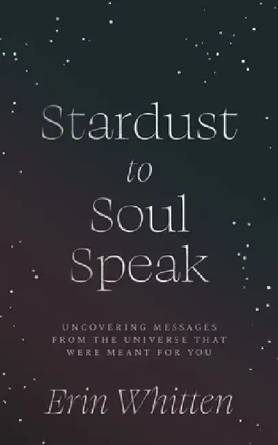 Stardust To Soul Speak: Uncovering Messages from the Universe That Were Meant For You by Erin Whitten