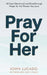Pray For Her: 40 Days Devotional and Breakthrough Prayers for the Woman You Love by John Lucado