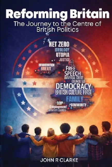 Reforming Britain: The journey to the Centre of British Politics by John R. Clarke