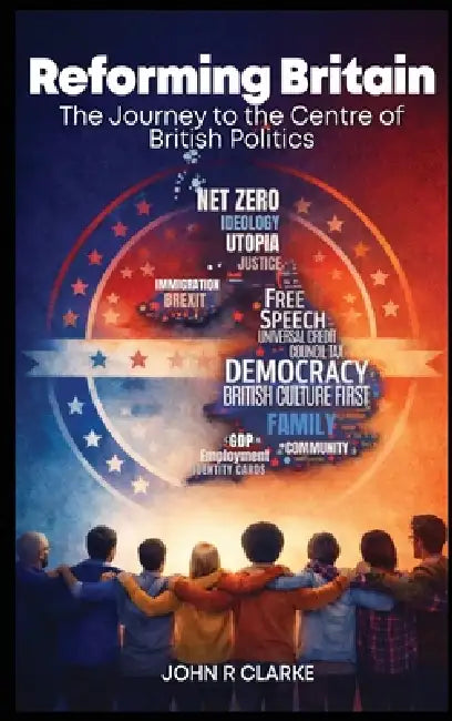 Reforming Britain: The journey to the Centre of British Politics by John R. Clarke