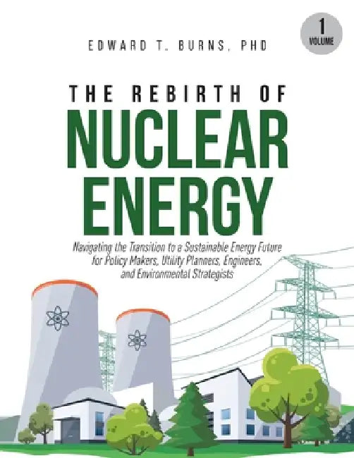 The Rebirth of Nuclear Energy: Navigating the Transition to a Sustainable Energy Future for Policy Makers, Utility Planners, Engineers, and Environmen by Edward T. Burns