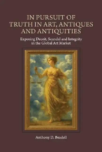 In Pursuit of Truth in Art, Antiques and Antiquities: Exposing Deceit, Scandal and Integrity in the Global Art Market by Anthony D. Beadell