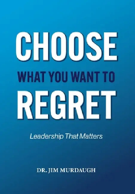 CHOOSE WHAT YOU WANT TO REGRET, A leadership mindset that can define the significance of anyone's legacy by Jim Murdaugh