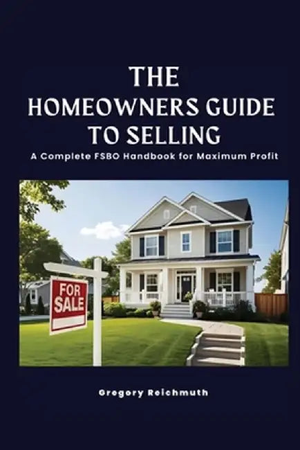 The Homeowner's Guide to Selling; A Complete FSBO Handbook for Maximum Profit by Gregory Reichmuth