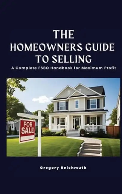 The Homeowner's Guide to Selling; A Complete FSBO Handbook for Maximum Profit by Gregory Reichmuth