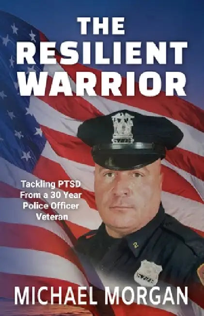 The Resilient Warrior: Tackling PTSD From a 30 Year Police Officer Veteran by Michael Morgan