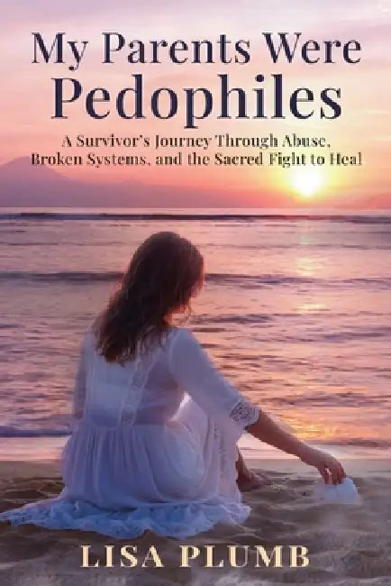 My Parents Were Pedophiles: A Survivor's Journey Through Abuse, Broken Systems, and the Sacred Fight to Heal by Lisa Plumb