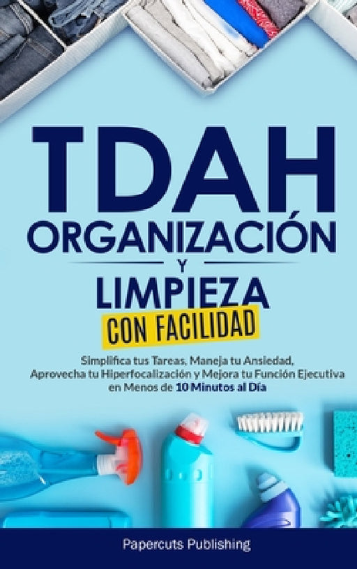 TDAH Organización y Limpieza Con Facilidad: Simplifica tus Tareas, Maneja tu Ansiedad, Aprovecha tu Hiperfocalización y Mejora tu Función Ejecutiva en by Papercuts Publishing