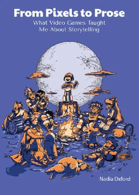 From Pixels to Prose: What Video Games Taught Me About Storytelling by Nadia Oxford, Justin Severson, Brian Riggsbee
