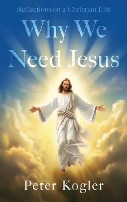 Reflections On a Christian Life: Why We Need Jesus by Peter Kogler