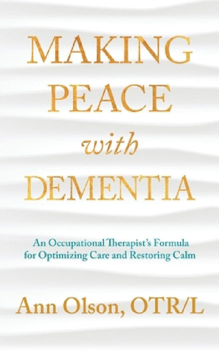 Making Peace with Dementia: An Occupational Therapist's Formula for Optimizing Care and Restoring Calm by Ann Olson
