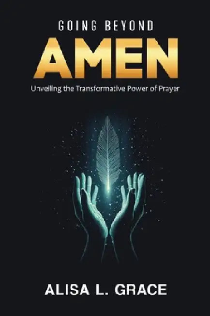 Going Beyond Amen: Unveiling the Transformative Power of Prayer by Alisa L. Grace