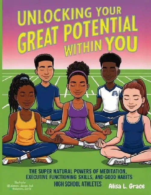 Unlocking Your Great Potential Within You High School Athletes: The Super Natural Powers of Meditation Executive Functioning Skills Good Habits by Alisa L. Grace