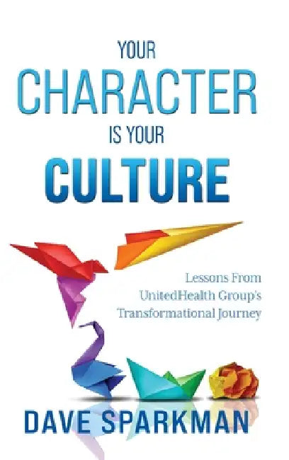 Your Character Is Your Culture: Lessons From UnitedHealth Groups Transformational Journey by Dave Sparkman