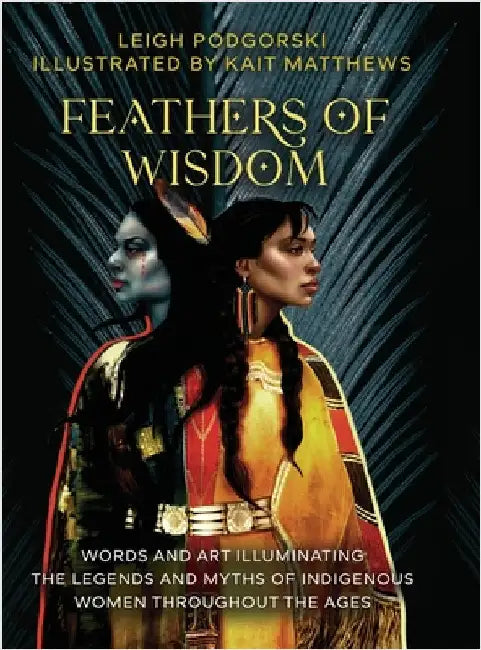 Feathers of Wisdom: Words and Art Illuminating the Legends and Myths of Indigenous Women throughout the Ages by Podgorski, Leigh