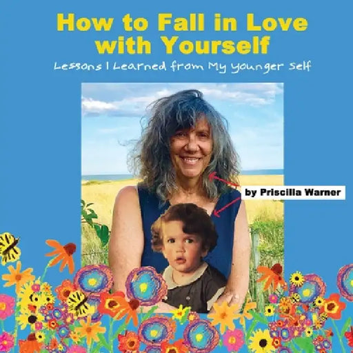 How to Fall in Love with Yourself: Lessons I Learned from My Younger Self by Priscilla Warner