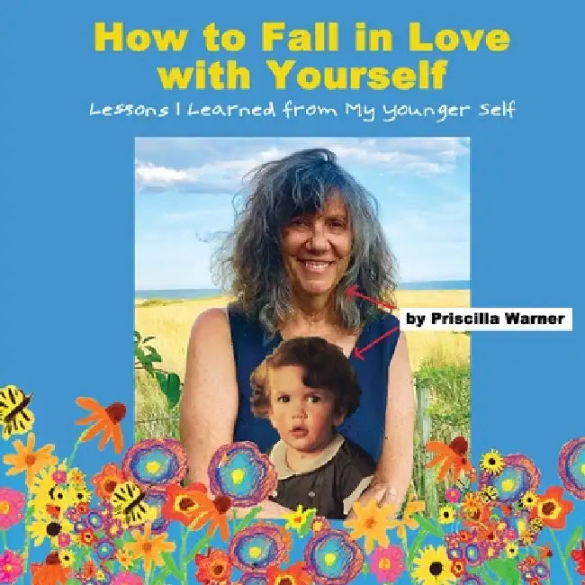 How to Fall in Love with Yourself: Lessons I Learned from My Younger Self by Priscilla Warner