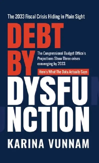 Debt by Dysfunction: The 2033 Fiscal Crisis Hiding in Plain Sight: The 2033 Fiscal Crisis Hiding in Plain Sight by Karina Vunnam