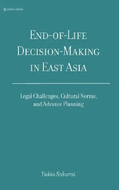 End-of-Life Decision-Making in East Asia: Legal Challenges, Cultural Norms, and Advance Planning by Sakurai, Yukio
