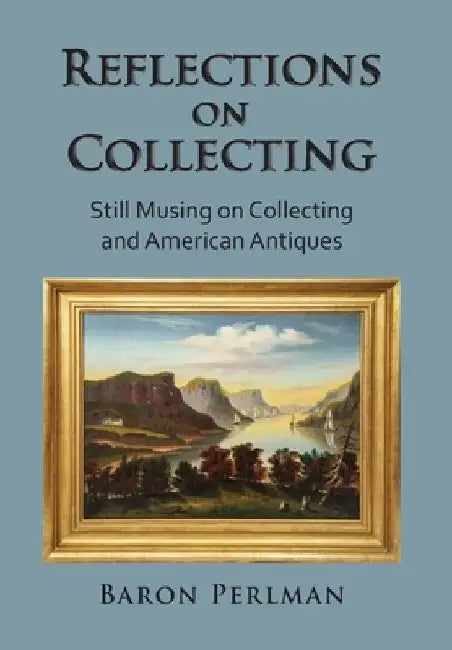 Reflections on Collecting: Still Musing on Collecting and American Antiques by Baron Perlman