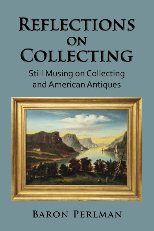 Reflections on Collecting: Still Musing on Collecting and American Antiques by Baron Perlman