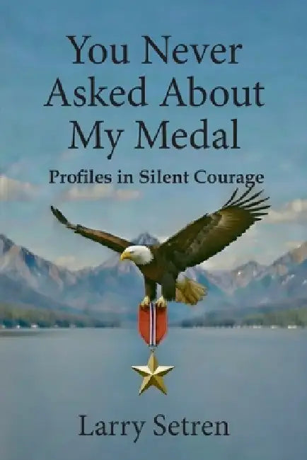 You Never Asked About My Medal: Profiles in Silent Courage by Setren