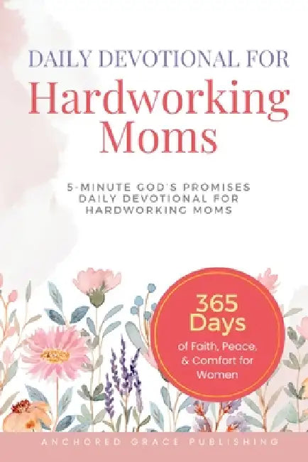Daily Devotional For Hardworking Moms: 5-Minute of God's Promises Daily Devotional for Hardworking Moms (365 Days of Faith, Peace, & Comfort for Women by Anchored Grace Publishing