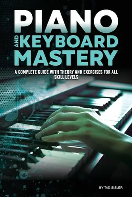 Piano and Keyboard Mastery: A Complete Guide with Theory and Exercises for All Skill Levels by Tad Sisler