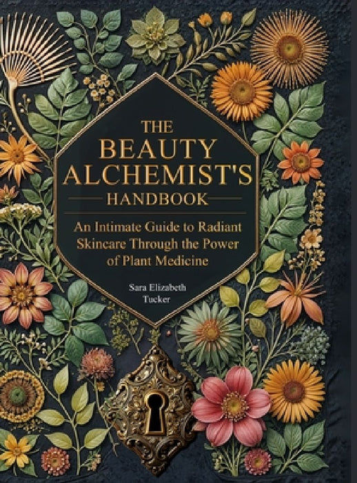 The Beauty Alchemist's Handbook: An Intimate Guide to Radiant Skincare Through the Power of Plant Medicine by Sara Elizabeth Tucker
